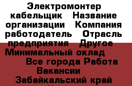 Электромонтер-кабельщик › Название организации ­ Компания-работодатель › Отрасль предприятия ­ Другое › Минимальный оклад ­ 50 000 - Все города Работа » Вакансии   . Забайкальский край,Чита г.